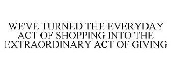 WE'VE TURNED THE EVERYDAY ACT OF SHOPPING INTO THE EXTRAORDINARY ACT OF GIVING