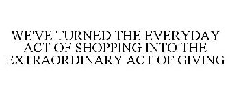WE'VE TURNED THE EVERYDAY ACT OF SHOPPING INTO THE EXTRAORDINARY ACT OF GIVING