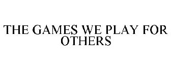 THE GAMES WE PLAY FOR OTHERS