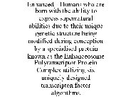 ENHANCED - HUMANS WHO ARE BORN WITH THE ABILITY TO EXPRESS SUPERNATURAL ABILITIES DUE TO THEIR UNIQUE GENETIC STRUCTURE BEING MODIFIED DURING CONCEPTION BY A SPECIALISED PROTEIN KNOWN AS THE ENHANCEOS