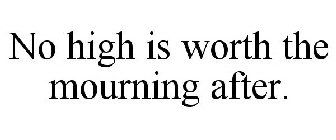 NO HIGH IS WORTH THE MOURNING AFTER.