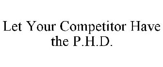 LET YOUR COMPETITOR HAVE THE P.H.D.