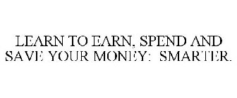 LEARN TO EARN, SPEND AND SAVE YOUR MONEY: SMARTER.