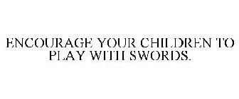 ENCOURAGE YOUR CHILDREN TO PLAY WITH SWORDS.