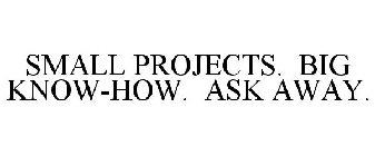 SMALL PROJECTS. BIG KNOW-HOW. ASK AWAY.