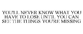 YOU'LL NEVER KNOW WHAT YOU HAVE TO LOSE UNTIL YOU CAN SEE THE THINGS YOU'RE MISSING