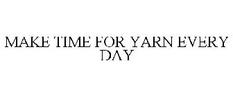 MAKE TIME FOR YARN EVERY DAY