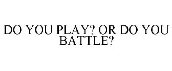DO YOU PLAY? OR DO YOU BATTLE?