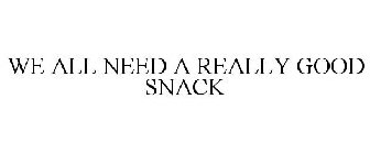 WE ALL NEED A REALLY GOOD SNACK