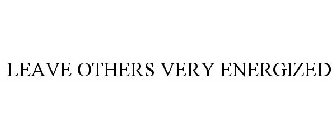 LEAVE OTHERS VERY ENERGIZED