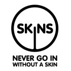 SKINS NEVER GO IN WITHOUT A SKIN