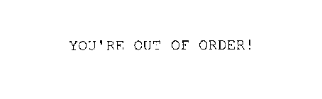 YOU'RE OUT OF ORDER!