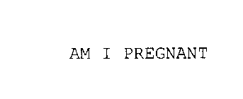 AM I PREGNANT