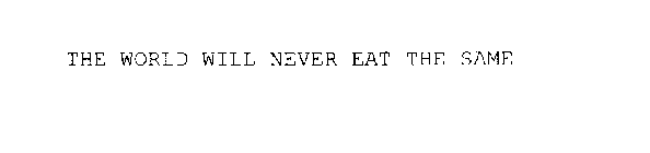 THE WORLD WILL NEVER EAT THE SAME