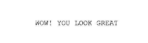 WOW! YOU LOOK GREAT