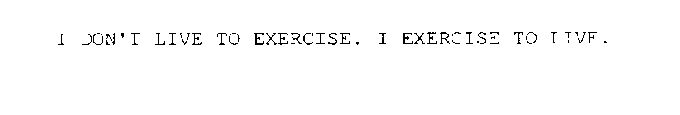 I DON'T LIVE TO EXERCISE. I EXERCISE TO LIVE.