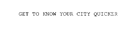 GET TO KNOW YOUR CITY QUICKER