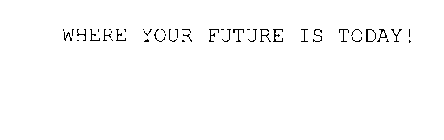 WHERE YOUR FUTURE IS TODAY!