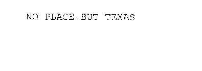 NO PLACE BUT TEXAS