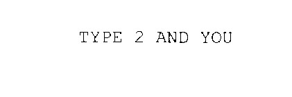 TYPE 2 AND YOU