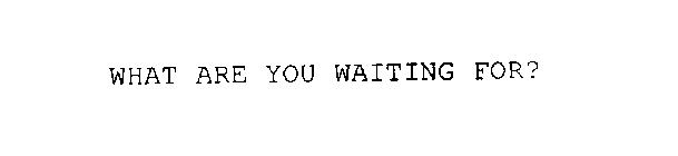 WHAT ARE YOU WAITING FOR?