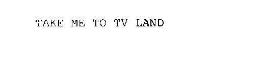 TAKE ME TO TV LAND