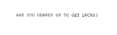 ARE YOU GEARED UP TO GET LUCKY?