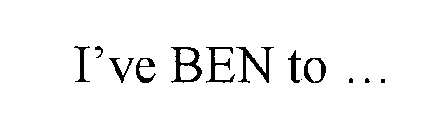 I'VE BEN TO ...