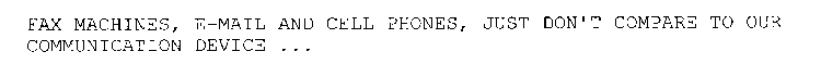 FAX MACHINES, E-MAIL AND CELL PHONES, JUST DON'T COMPARE TO OUR COMMUNICATION DEVICE ...