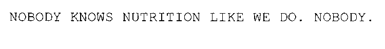 NOBODY KNOWS NUTRITION LIKE WE DO. NOBODY.