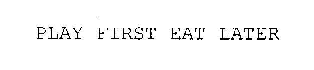 PLAY FIRST EAT LATER