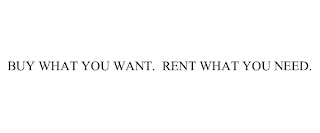 BUY WHAT YOU WANT.  RENT WHAT YOU NEED.