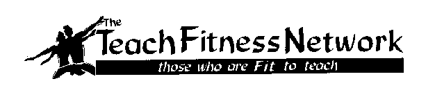 THE TEACH FITNESS NETWORK THOSE WHO ARE FIT TO TEACH