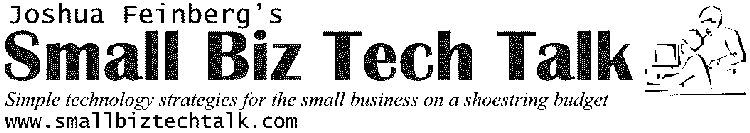 JOSHUA FEINBERG'S SMALL BIZ TECH TALK SIMPLE TECHNOLOGY STRATEGIES FOR THE SMALL BUSINESS ON A SHOESTRIG BUDGET WWW.SMALLBIZTECHTALK.COM