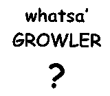 WHATSA' GROWLER