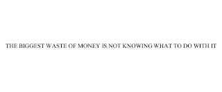 THE BIGGEST WASTE OF MONEY IS NOT KNOWING WHAT TO DO WITH IT