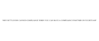 WHY SETTLE FOR CANNED COMPLIANCE WHEN YOU CAN HAVE A COMPLIANCE PARTNER ON YOUR TEAM?