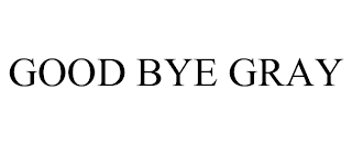 GOOD BYE GRAY