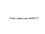 WHAT'S UNDER YOUR SHEETZ?