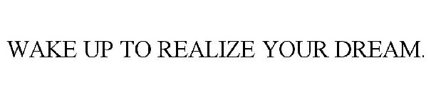 WAKE UP TO REALIZE YOUR DREAM.