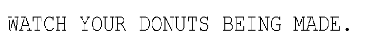 WATCH YOUR DONUTS BEING MADE.