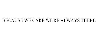 BECAUSE WE CARE WE'RE ALWAYS THERE
