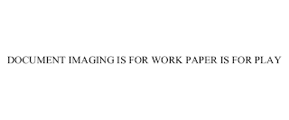 DOCUMENT IMAGING IS FOR WORK PAPER IS FOR PLAY