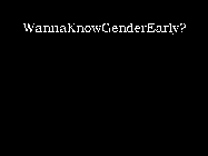 WANNAKNOWGENDEREARLY?