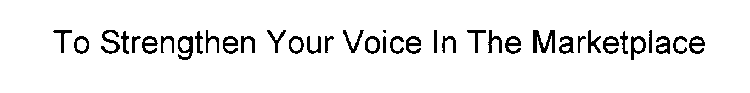 TO STRENGTHEN YOUR VOICE IN THE MARKETPLACE