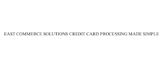 EAST COMMERCE SOLUTIONS CREDIT CARD PROCESSING MADE SIMPLE