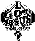 I GOT JESUS YOU GOT ?