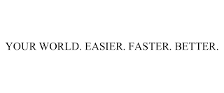 YOUR WORLD. EASIER. FASTER. BETTER.