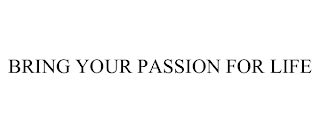 BRING YOUR PASSION FOR LIFE