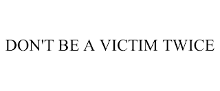 DON'T BE A VICTIM TWICE